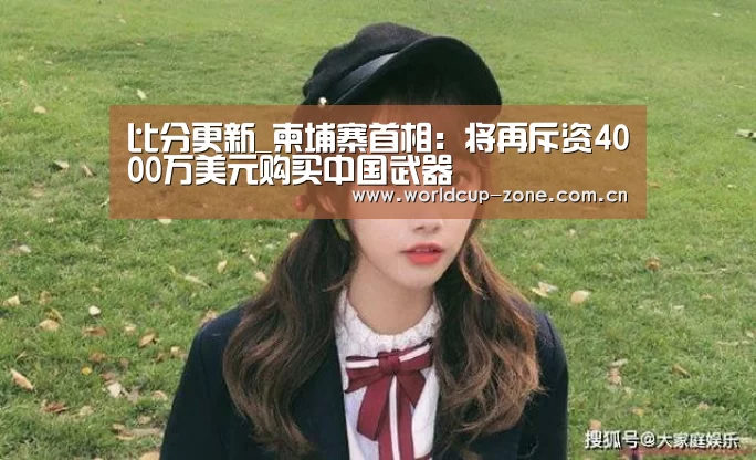 比分更新_柬埔寨首相:将再斥资4000万美元购买中国武器(图1) FIFA 2026