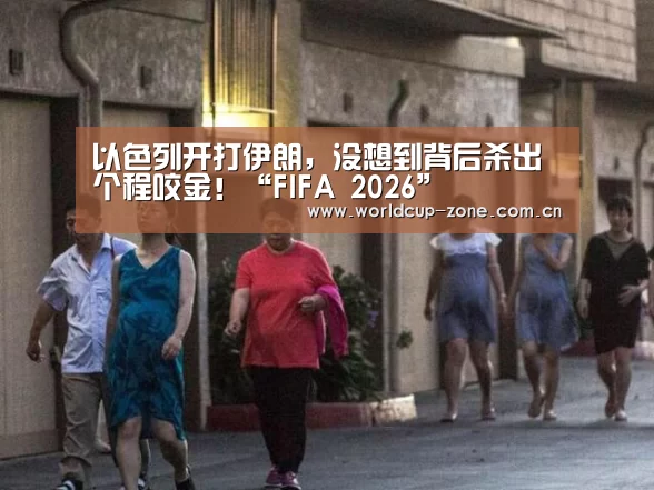 以色列开打伊朗,没想到背后杀出个程咬金!“FIFA 2026”(图3) 比分更新