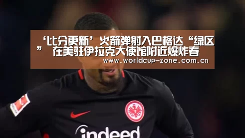 ‘比分更新’火箭弹射入巴格达“绿区” 在美驻伊拉克大使馆附近爆炸春晚同款商品(图1) FIFA 2026